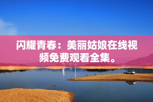 闪耀青春：美丽姑娘在线视频免费观看全集。