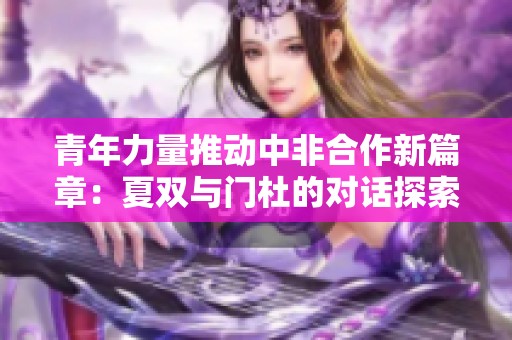 青年力量推动中非合作新篇章：夏双与门杜的对话探索