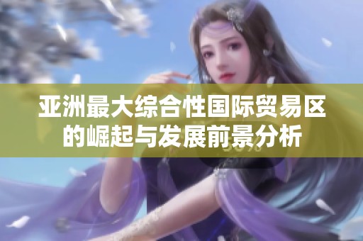 亚洲最大综合性国际贸易区的崛起与发展前景分析