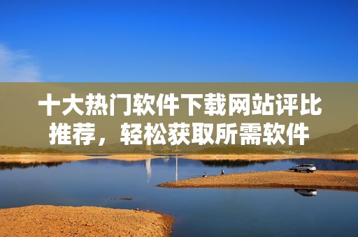 十大热门软件下载网站评比推荐，轻松获取所需软件