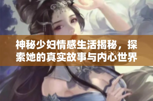 神秘少妇情感生活揭秘，探索她的真实故事与内心世界