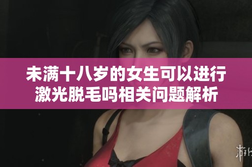 未满十八岁的女生可以进行激光脱毛吗相关问题解析