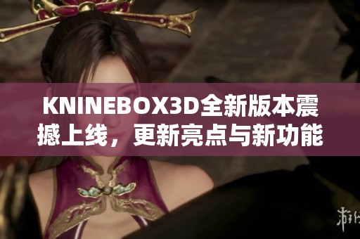 KNINEBOX3D全新版本震撼上线，更新亮点与新功能详解