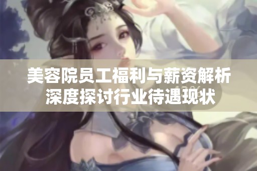 美容院员工福利与薪资解析 深度探讨行业待遇现状