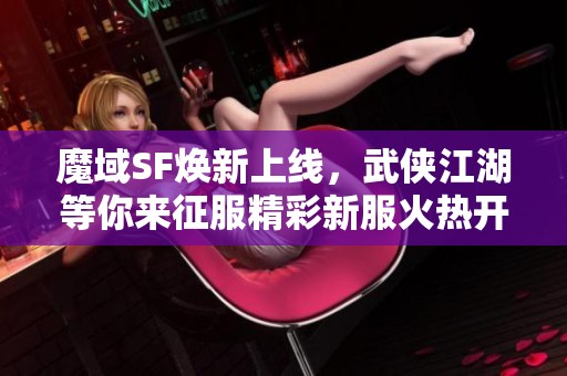 魔域SF焕新上线，武侠江湖等你来征服精彩新服火热开启