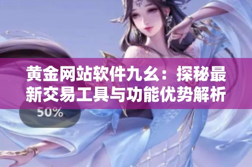 黄金网站软件九幺：探秘最新交易工具与功能优势解析