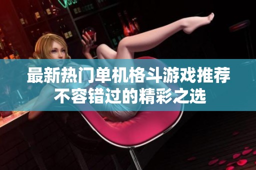 最新热门单机格斗游戏推荐 不容错过的精彩之选