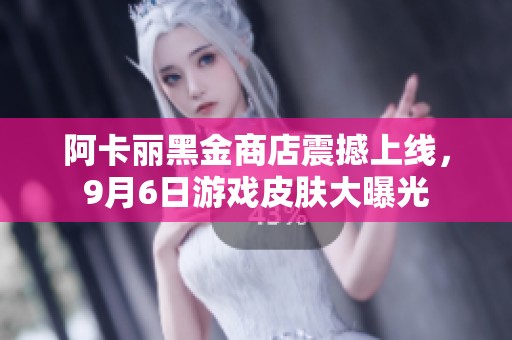 阿卡丽黑金商店震撼上线，9月6日游戏皮肤大曝光