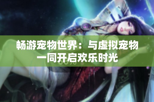 畅游宠物世界：与虚拟宠物一同开启欢乐时光