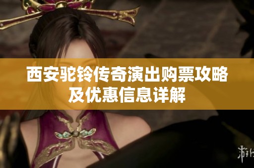 西安驼铃传奇演出购票攻略及优惠信息详解