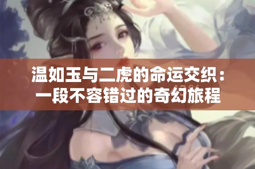 温如玉与二虎的命运交织：一段不容错过的奇幻旅程