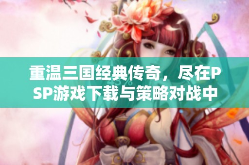 重温三国经典传奇，尽在PSP游戏下载与策略对战中