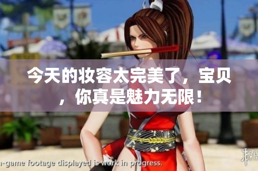 今天的妆容太完美了，宝贝，你真是魅力无限！
