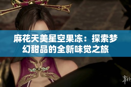 麻花天美星空果冻：探索梦幻甜品的全新味觉之旅