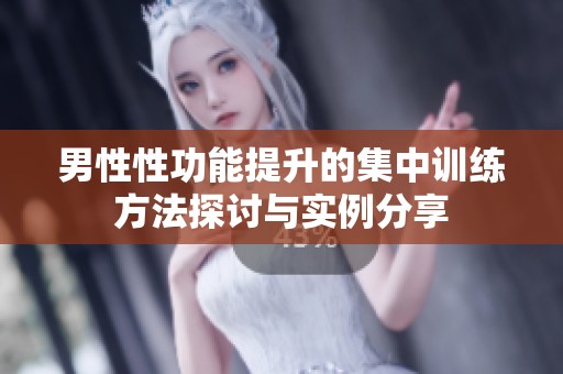 男性性功能提升的集中训练方法探讨与实例分享
