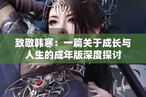 致敬韩寒：一篇关于成长与人生的成年版深度探讨