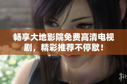 畅享大地影院免费高清电视剧，精彩推荐不停歇！