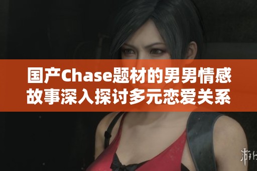 国产Chase题材的男男情感故事深入探讨多元恋爱关系