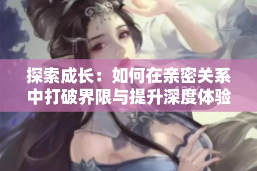 探索成长：如何在亲密关系中打破界限与提升深度体验