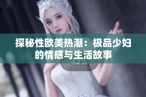 探秘性欧美热潮：极品少妇的情感与生活故事