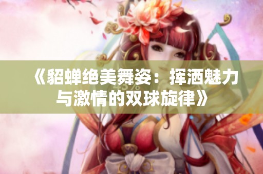 《貂蝉绝美舞姿：挥洒魅力与激情的双球旋律》