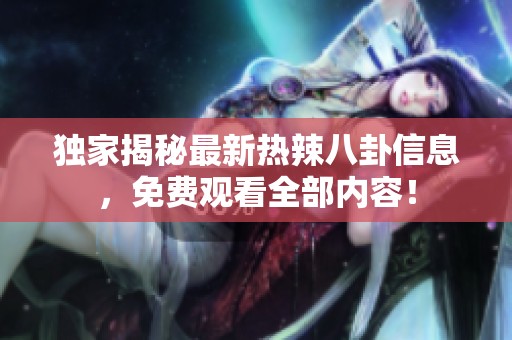 独家揭秘最新热辣八卦信息，免费观看全部内容！