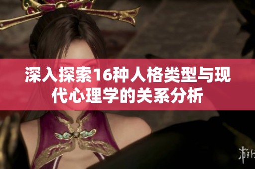 深入探索16种人格类型与现代心理学的关系分析