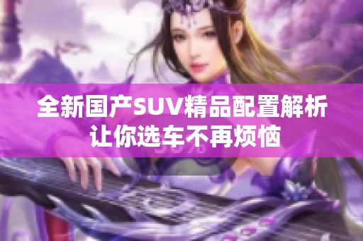 全新国产SUV精品配置解析 让你选车不再烦恼