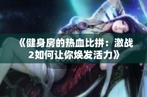 《健身房的热血比拼：激战2如何让你焕发活力》