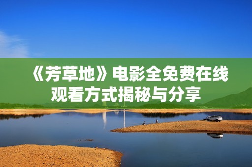 《芳草地》电影全免费在线观看方式揭秘与分享