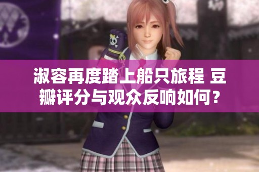 淑容再度踏上船只旅程 豆瓣评分与观众反响如何？