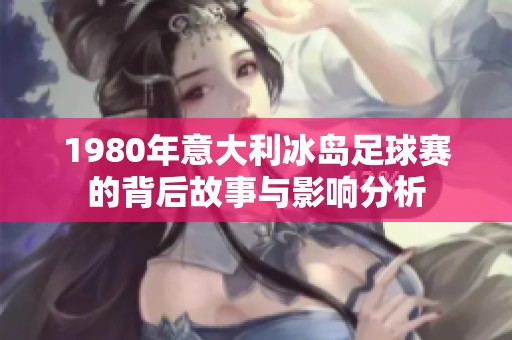 1980年意大利冰岛足球赛的背后故事与影响分析