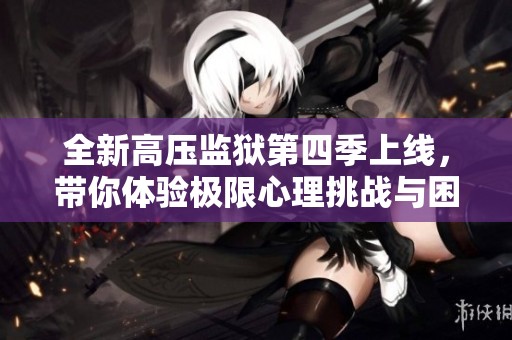 全新高压监狱第四季上线，带你体验极限心理挑战与困境揭示