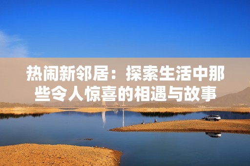 热闹新邻居：探索生活中那些令人惊喜的相遇与故事