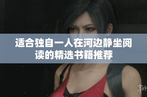 适合独自一人在河边静坐阅读的精选书籍推荐