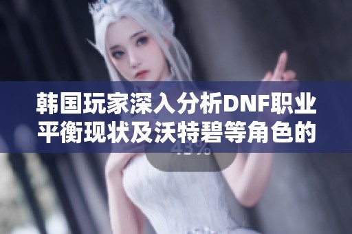 韩国玩家深入分析DNF职业平衡现状及沃特碧等角色的表现