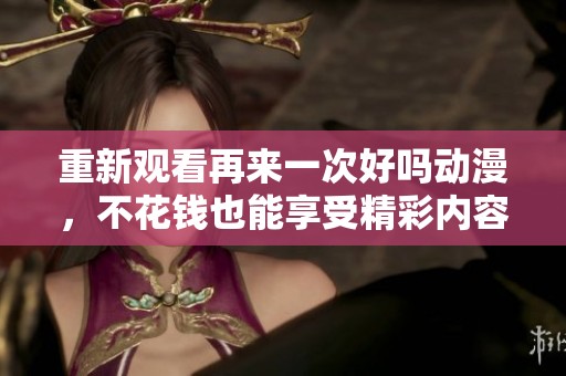 重新观看再来一次好吗动漫，不花钱也能享受精彩内容