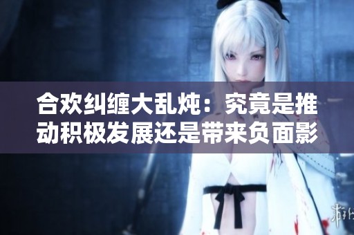合欢纠缠大乱炖：究竟是推动积极发展还是带来负面影响？