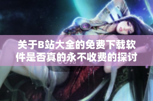 关于B站大全的免费下载软件是否真的永不收费的探讨
