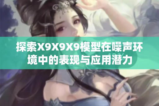 探索X9X9X9模型在噪声环境中的表现与应用潜力