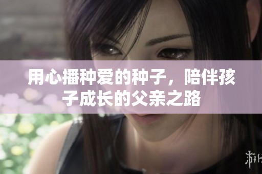 用心播种爱的种子，陪伴孩子成长的父亲之路