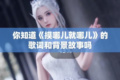 你知道《摸哪儿就哪儿》的歌词和背景故事吗