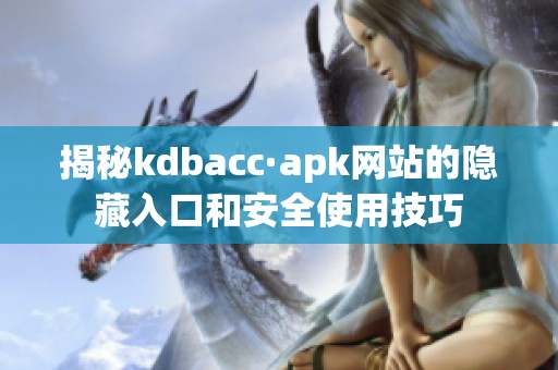 揭秘kdbacc·apk网站的隐藏入口和安全使用技巧