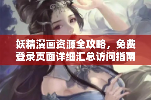 妖精漫画资源全攻略，免费登录页面详细汇总访问指南