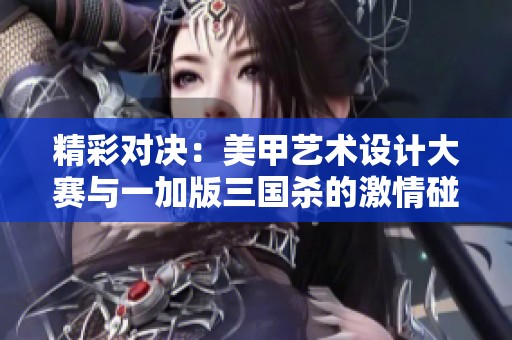 精彩对决：美甲艺术设计大赛与一加版三国杀的激情碰撞