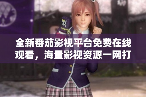 全新番茄影视平台免费在线观看，海量影视资源一网打尽