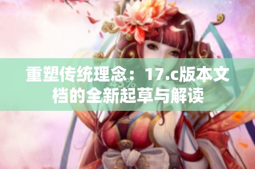 重塑传统理念：17.c版本文档的全新起草与解读