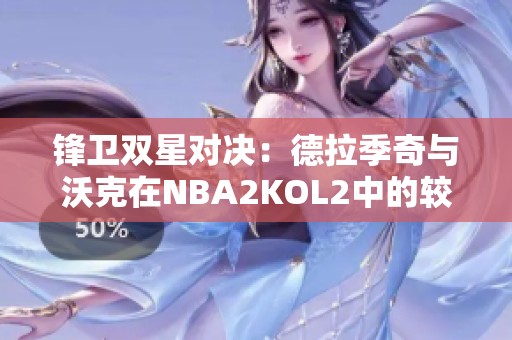 锋卫双星对决：德拉季奇与沃克在NBA2KOL2中的较量