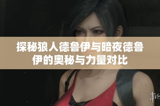 探秘狼人德鲁伊与暗夜德鲁伊的奥秘与力量对比