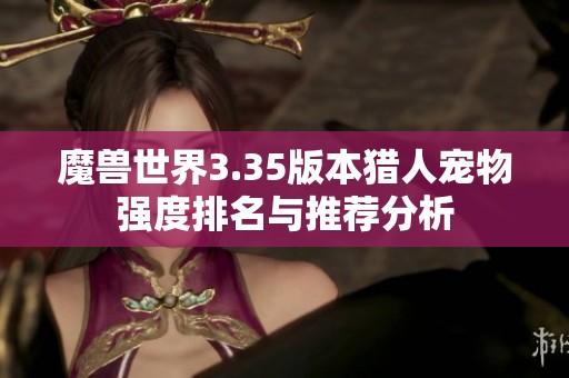 魔兽世界3.35版本猎人宠物强度排名与推荐分析